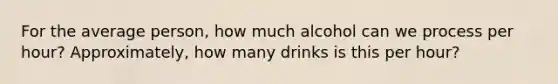 For the average person, how much alcohol can we process per hour? Approximately, how many drinks is this per hour?