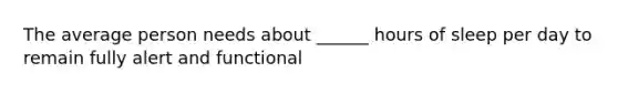 The average person needs about ______ hours of sleep per day to remain fully alert and functional