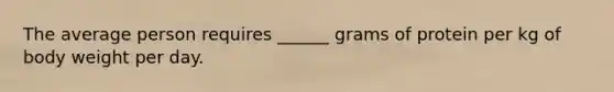 The average person requires ______ grams of protein per kg of body weight per day.