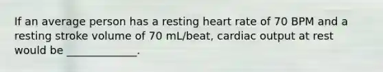 If an average person has a resting heart rate of 70 BPM and a resting stroke volume of 70 mL/beat, cardiac output at rest would be _____________.