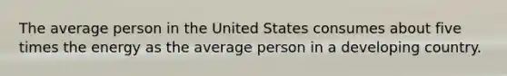 The average person in the United States consumes about five times the energy as the average person in a developing country.