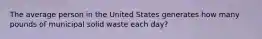 The average person in the United States generates how many pounds of municipal solid waste each day?