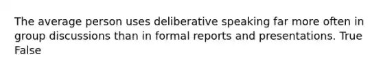 The average person uses deliberative speaking far more often in group discussions than in formal reports and presentations. True False