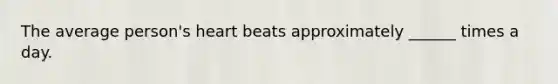 The average person's heart beats approximately ______ times a day.
