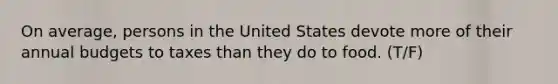 On average, persons in the United States devote more of their annual budgets to taxes than they do to food. (T/F)