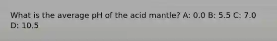 What is the average pH of the acid mantle? A: 0.0 B: 5.5 C: 7.0 D: 10.5