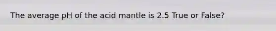 The average pH of the acid mantle is 2.5 True or False?