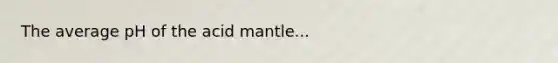 The average pH of the acid mantle...