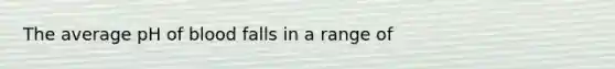 The average pH of blood falls in a range of