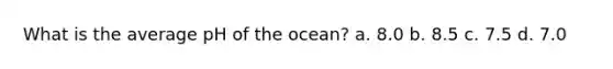 What is the average pH of the ocean? a. 8.0 b. 8.5 c. 7.5 d. 7.0