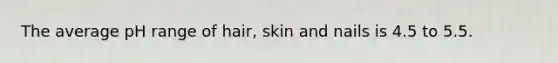 The average pH range of hair, skin and nails is 4.5 to 5.5.