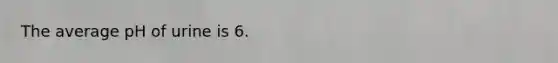 The average pH of urine is 6.