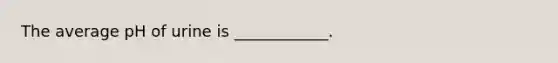 The average pH of urine is ____________.