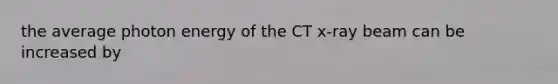 the average photon energy of the CT x-ray beam can be increased by