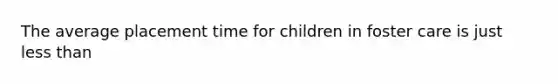 The average placement time for children in foster care is just less than