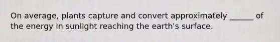 On average, plants capture and convert approximately ______ of the energy in sunlight reaching the earth's surface.