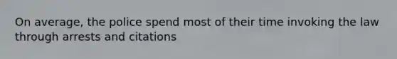 On average, the police spend most of their time invoking the law through arrests and citations