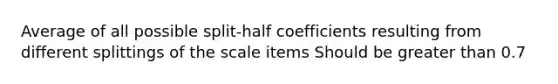 Average of all possible split-half coefficients resulting from different splittings of the scale items Should be greater than 0.7