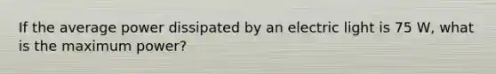 If the average power dissipated by an electric light is 75 W, what is the maximum power?