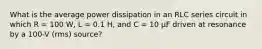 What is the average power dissipation in an RLC series circuit in which R = 100 W, L = 0.1 H, and C = 10 µF driven at resonance by a 100-V (rms) source?