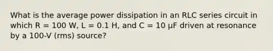 What is the average power dissipation in an RLC series circuit in which R = 100 W, L = 0.1 H, and C = 10 µF driven at resonance by a 100-V (rms) source?