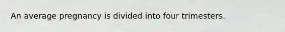 An average pregnancy is divided into four trimesters.