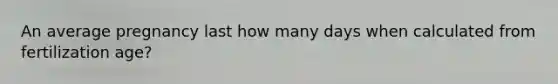 An average pregnancy last how many days when calculated from fertilization age?