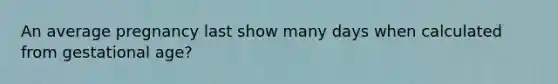 An average pregnancy last show many days when calculated from gestational age?