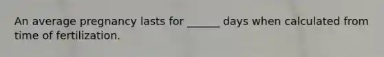 An average pregnancy lasts for ______ days when calculated from time of fertilization.
