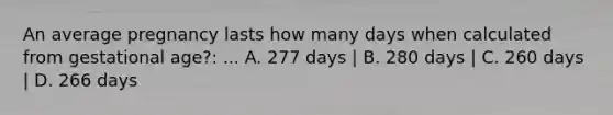 An average pregnancy lasts how many days when calculated from gestational age?: ... A. 277 days | B. 280 days | C. 260 days | D. 266 days