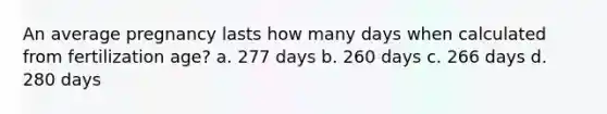 An average pregnancy lasts how many days when calculated from fertilization age? a. 277 days b. 260 days c. 266 days d. 280 days