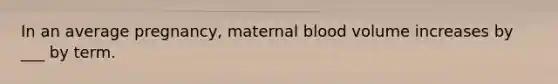 In an average pregnancy, maternal blood volume increases by ___ by term.