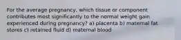 For the average pregnancy, which tissue or component contributes most significantly to the normal weight gain experienced during pregnancy? a) placenta b) maternal fat stores c) retained fluid d) maternal blood