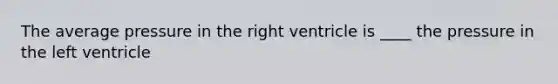 The average pressure in the right ventricle is ____ the pressure in the left ventricle