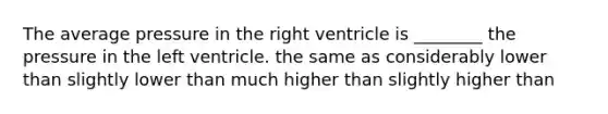 The average pressure in the right ventricle is ________ the pressure in the left ventricle. the same as considerably lower than slightly lower than much higher than slightly higher than