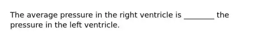 The average pressure in the right ventricle is ________ the pressure in the left ventricle.