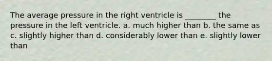 The average pressure in the right ventricle is ________ the pressure in the left ventricle. a. much higher than b. the same as c. slightly higher than d. considerably lower than e. slightly lower than