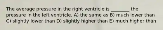 The average pressure in the right ventricle is ________ the pressure in the left ventricle. A) the same as B) much lower than C) slightly lower than D) slightly higher than E) much higher than