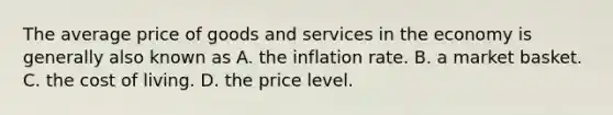 The average price of goods and services in the economy is generally also known as A. the inflation rate. B. a market basket. C. the cost of living. D. the price level.