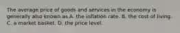 The average price of goods and services in the economy is generally also known as A. the inflation rate. B. the cost of living. C. a market basket. D. the price level.