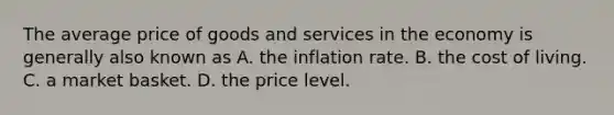 The average price of goods and services in the economy is generally also known as A. the inflation rate. B. the cost of living. C. a market basket. D. the price level.