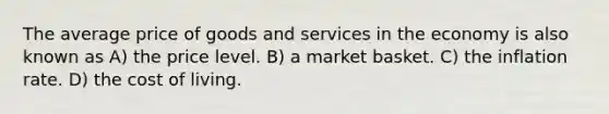 The average price of goods and services in the economy is also known as A) the price level. B) a market basket. C) the inflation rate. D) the cost of living.