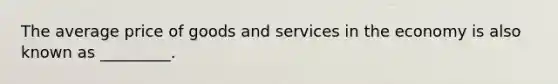 The average price of goods and services in the economy is also known as _________.