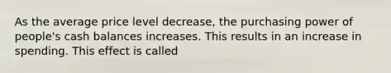 As the average price level decrease, the purchasing power of people's cash balances increases. This results in an increase in spending. This effect is called