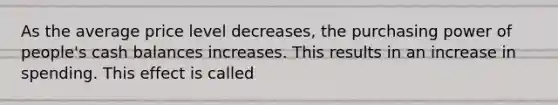 As the average price level decreases, the purchasing power of people's cash balances increases. This results in an increase in spending. This effect is called