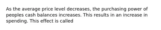 As the average price level decreases, the purchasing power of peoples cash balances increases. This results in an increase in spending. This effect is called