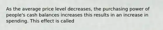 As the average price level decreases, the purchasing power of people's cash balances increases this results in an increase in spending. This effect is called