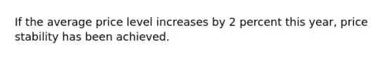 If the average price level increases by 2 percent this year, price stability has been achieved.