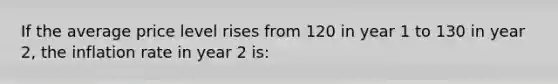 If the average price level rises from 120 in year 1 to 130 in year 2, the inflation rate in year 2 is: