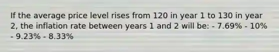 If the average price level rises from 120 in year 1 to 130 in year 2, the inflation rate between years 1 and 2 will be: - 7.69% - 10% - 9.23% - 8.33%